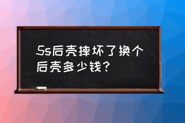 5s整个外壳换掉多少钱 5s后壳摔坏了换个后壳多少钱？