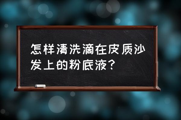 粉底液可以用洗手液洗掉吗 怎样清洗滴在皮质沙发上的粉底液？