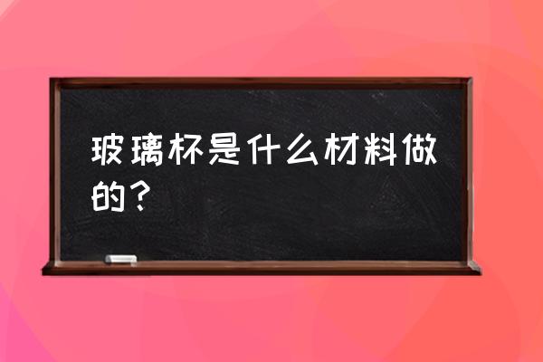 玻璃杯原料有什么 玻璃杯是什么材料做的？