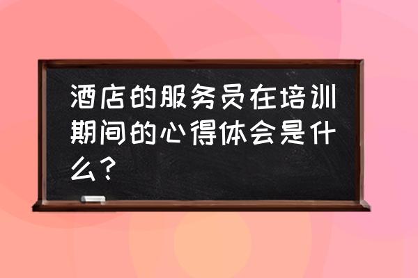 酒店服务员培训总结怎么写 酒店的服务员在培训期间的心得体会是什么？