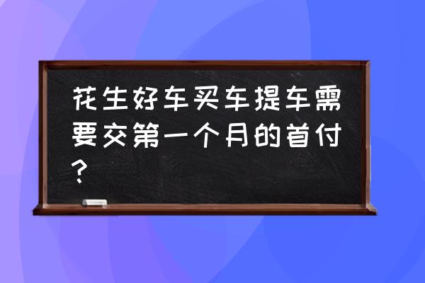 花生好车首付为什么那么低 花生好车买车提车需要交第一个月的首付？