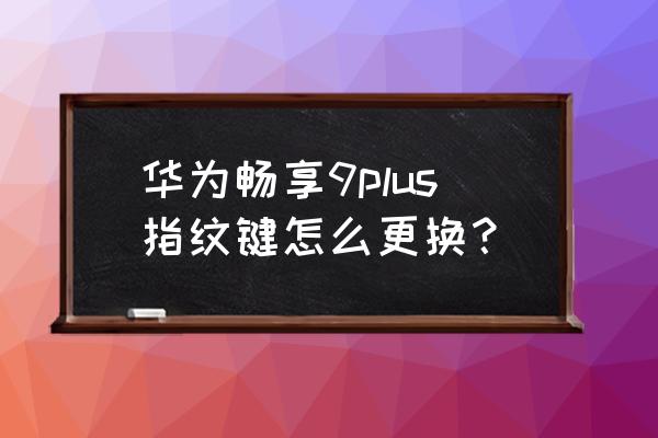 手机背面指纹按键怎么更换 华为畅享9plus指纹键怎么更换？