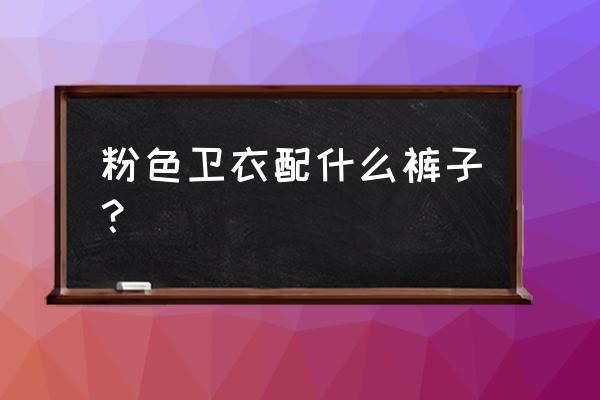 粉色短款卫衣如何搭配 粉色卫衣配什么裤子？