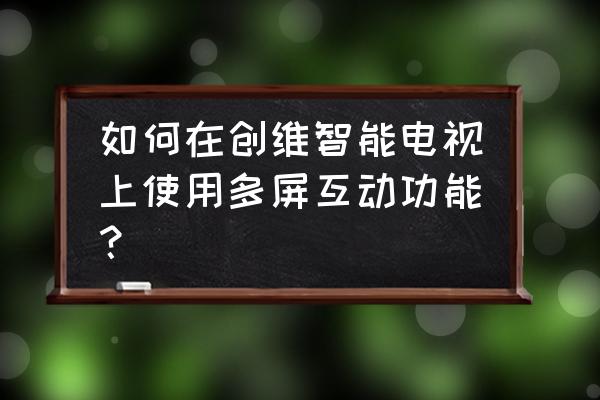 创维电视怎么打开多屏服务 如何在创维智能电视上使用多屏互动功能？