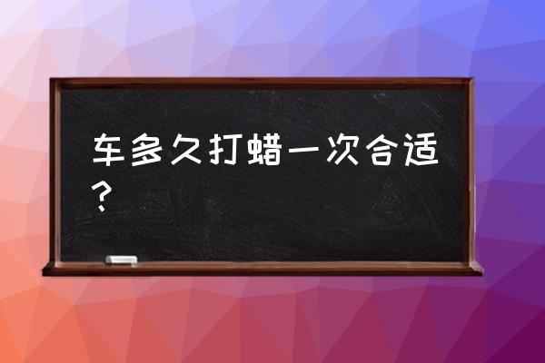 车蜡多久打一次好 车多久打蜡一次合适？