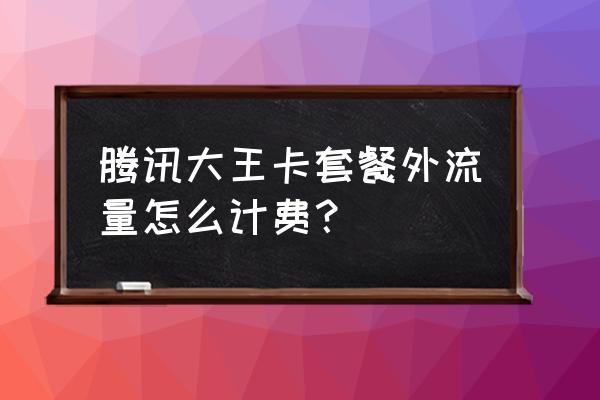 腾讯网卡套餐外流量怎么计费 腾讯大王卡套餐外流量怎么计费？