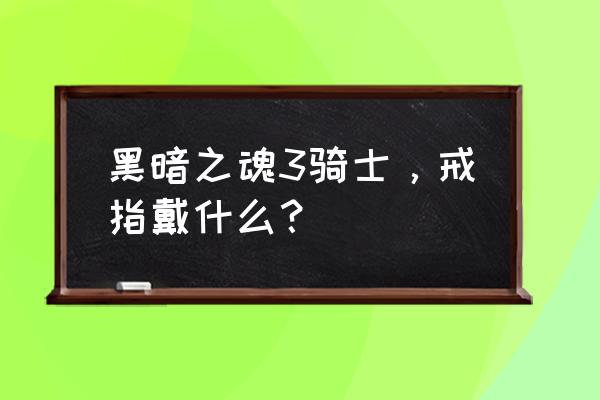 黑魂3伪装戒指啥用 黑暗之魂3骑士，戒指戴什么？