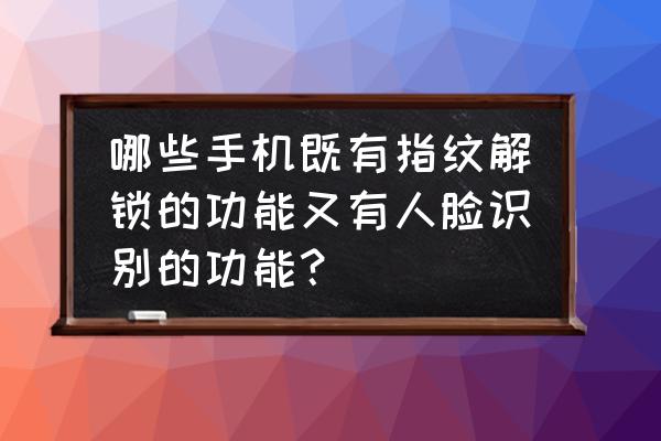 刷脸的手机有几款 哪些手机既有指纹解锁的功能又有人脸识别的功能？