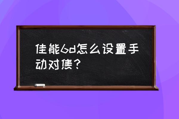 佳能镜头如何手动调焦 佳能6d怎么设置手动对焦？