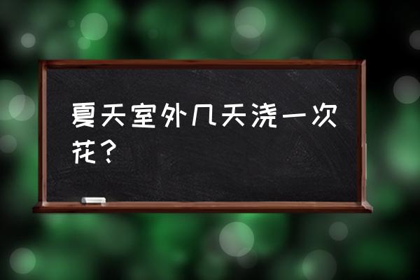 夏天花卉几天浇一次水 夏天室外几天浇一次花？