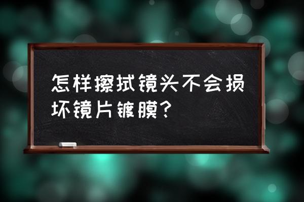 用什么擦拭镜头防止磨损镜片 怎样擦拭镜头不会损坏镜片镀膜？