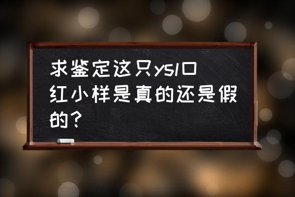 ysl口红小样多少钱一支 求鉴定这只ysl口红小样是真的还是假的？