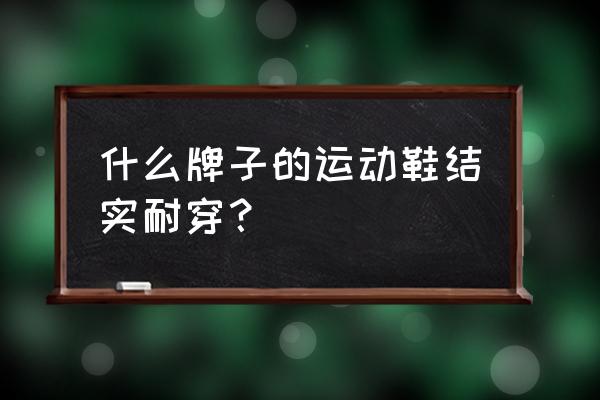 哪款运动鞋质量好 什么牌子的运动鞋结实耐穿？