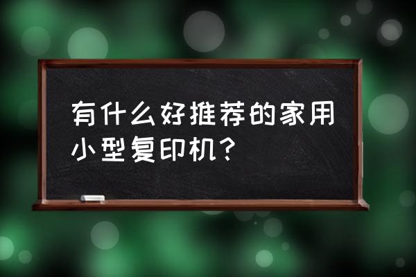 家用复印机哪个品牌实用 有什么好推荐的家用小型复印机？