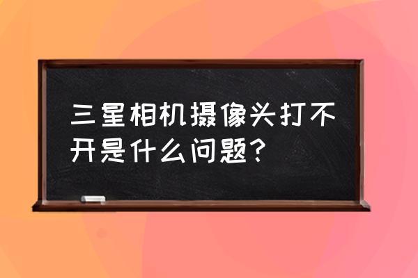 三星18552相机为何打不开 三星相机摄像头打不开是什么问题？