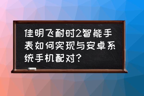 佳明手表能链接安卓系统吗 佳明飞耐时2智能手表如何实现与安卓系统手机配对？