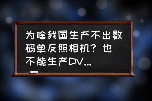 为什么中国人没发明照相机 为啥我国生产不出数码单反照相机? 也不能生产DV录像机？