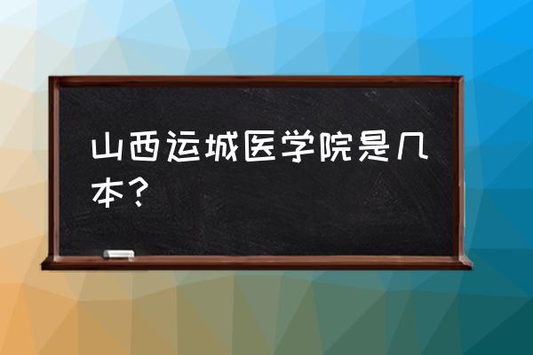 运城有几所二本大学 山西运城医学院是几本？