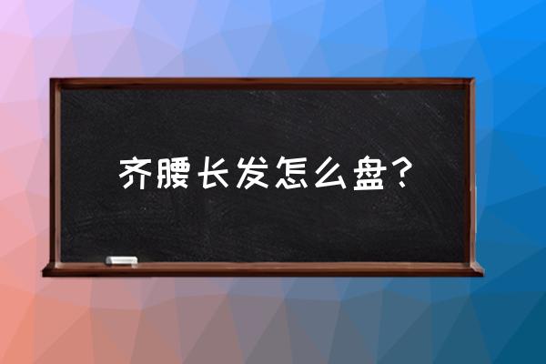 及腰长发如何护理 齐腰长发怎么盘？