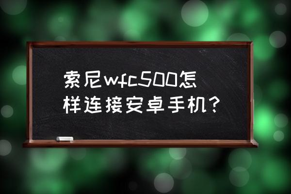 sony耳机怎么连安卓手机 索尼wfc500怎样连接安卓手机？