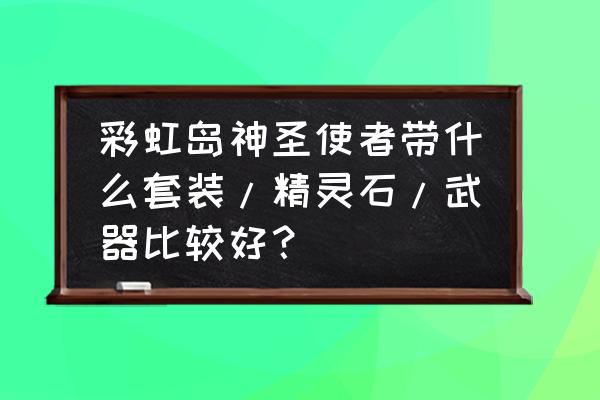 彩虹岛法师带人鱼什么武器 彩虹岛神圣使者带什么套装/精灵石/武器比较好？