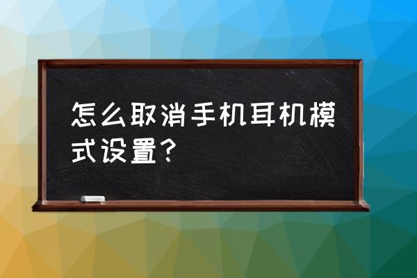 手机设置耳机模式怎么弄回来 怎么取消手机耳机模式设置？