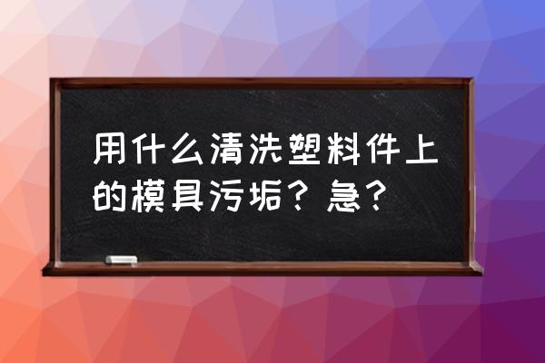 汽车门模具怎么洗出来的 用什么清洗塑料件上的模具污垢？急？