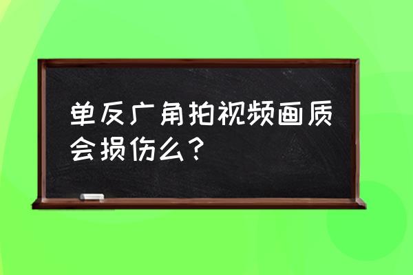 家用单反相机装广角镜头好吗 单反广角拍视频画质会损伤么？