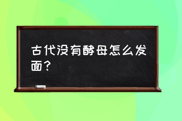 古代怎么发酵面粉 古代没有酵母怎么发面？