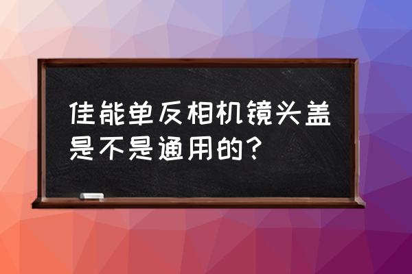 佳能相机镜头盖子原配有几个 佳能单反相机镜头盖是不是通用的？