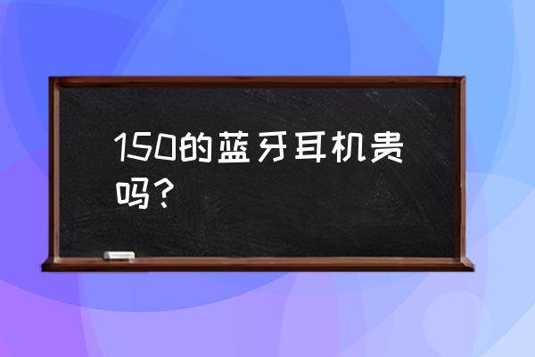 蓝牙耳机究竟要多少钱 150的蓝牙耳机贵吗？