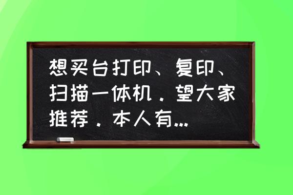 复印一体机是多少钱 想买台打印、复印、扫描一体机。望大家推荐。本人有看过几款，HP的1005 (1500元)跟，联想的7400和7105(1400元). 请大家帮忙一下？