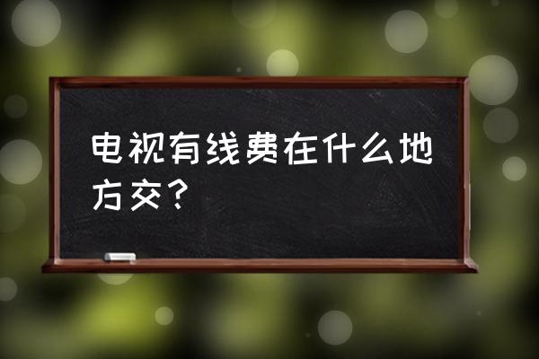 南昌有限电视在哪缴费 电视有线费在什么地方交？