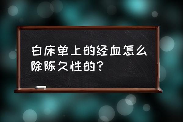 如何清洗白床单上的经血 白床单上的经血怎么除陈久性的？