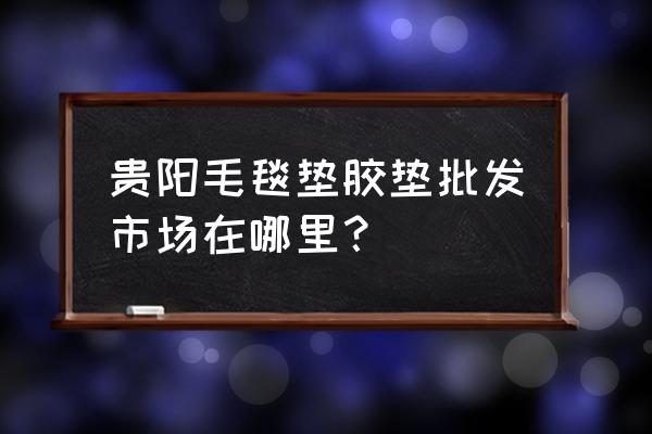 贵阳哪有地板垫卖 贵阳毛毯垫胶垫批发市场在哪里？