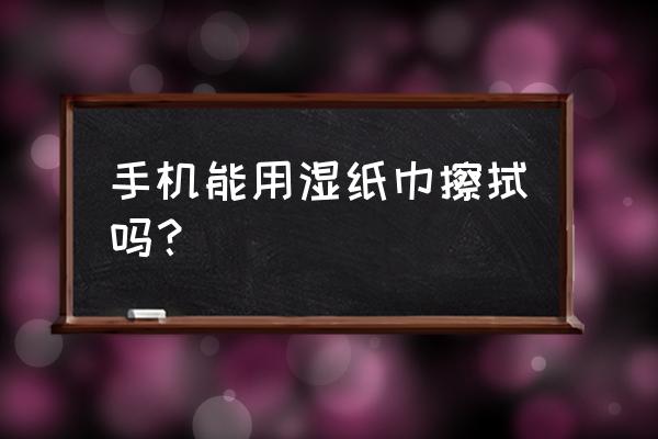 蔡司镜头湿巾可以擦手机吗 手机能用湿纸巾擦拭吗？