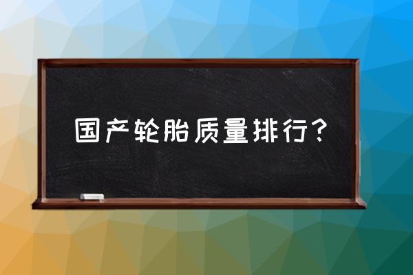 国内什么轮胎质量最好 国产轮胎质量排行？