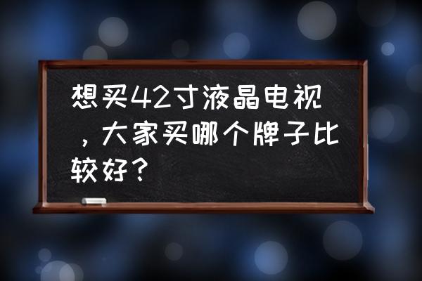 42寸液晶电视哪个牌子比较好 想买42寸液晶电视，大家买哪个牌子比较好？