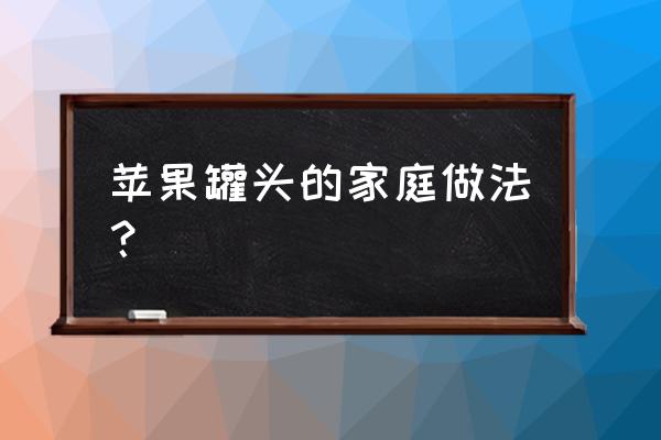 苹果如何做成罐头 苹果罐头的家庭做法？