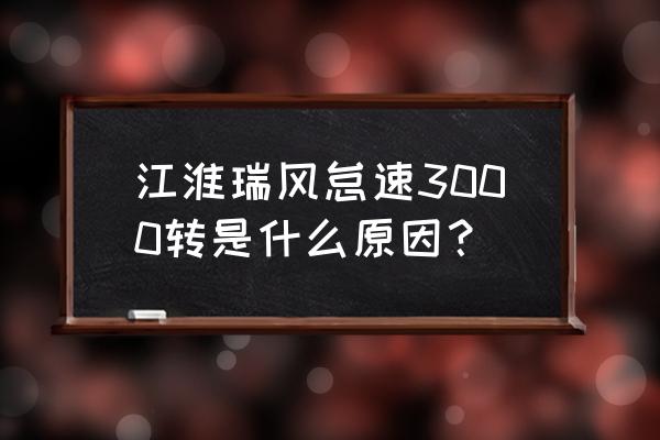 瑞风商务车怠速多少 江淮瑞风怠速3000转是什么原因？