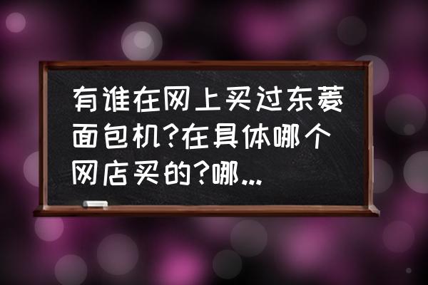 东菱哪款面包机好用 有谁在网上买过东菱面包机?在具体哪个网店买的?哪个型号的好用？