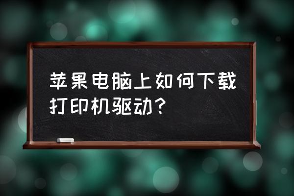 苹果电脑如何装打印驱动 苹果电脑上如何下载打印机驱动？