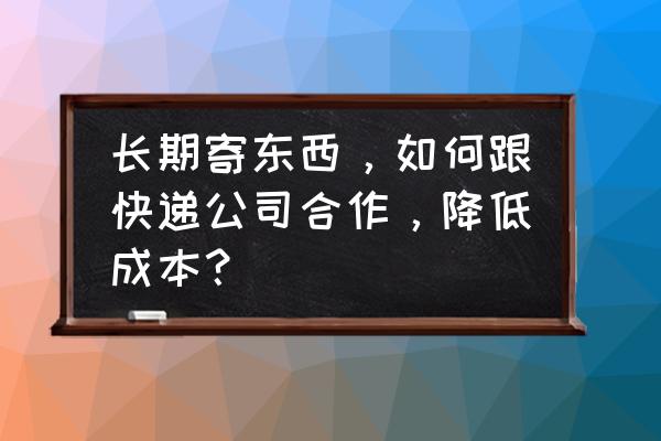 长期合作快递多少钱 长期寄东西，如何跟快递公司合作，降低成本？