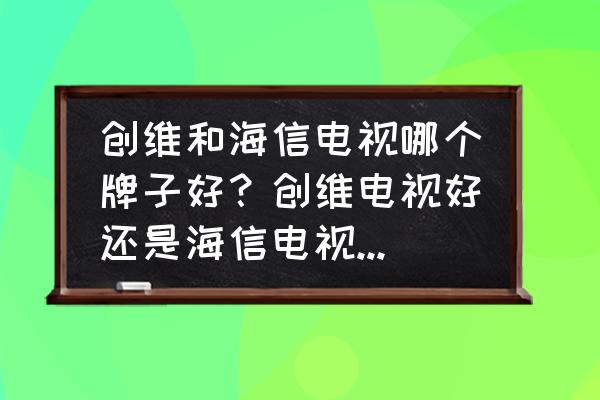 海信和创维电视买哪个质量好不好 创维和海信电视哪个牌子好？创维电视好还是海信电视好？用过的来说说？