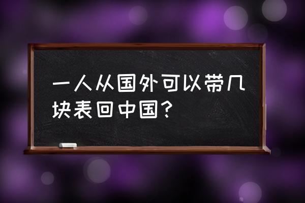 出国手表能带几块 一人从国外可以带几块表回中国？