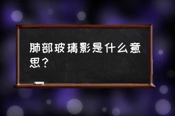 右肺尖磨玻璃影是啥意思 肺部玻璃影是什么意思？