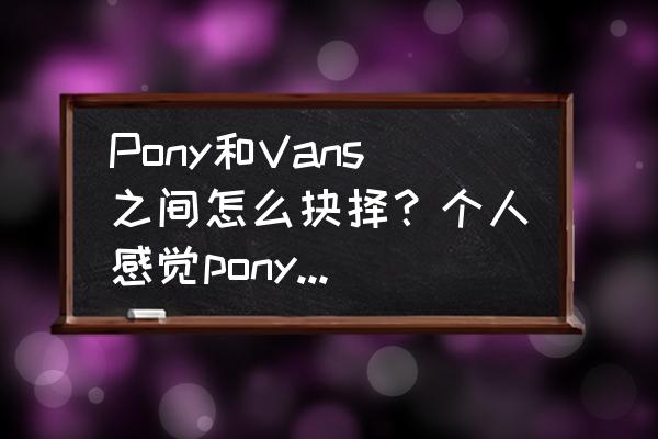 pony的鞋子耐穿吗 Pony和Vans之间怎么抉择？个人感觉pony更舒适，但vans更潮一些？