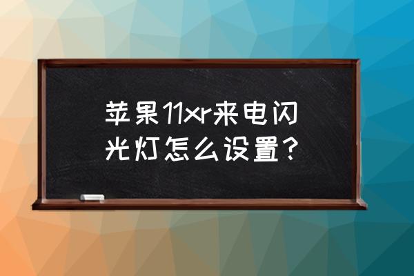 iphonexr来电闪光灯怎么不亮 苹果11xr来电闪光灯怎么设置？