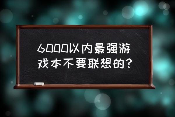 游戏本买什么好六千左右 6000以内最强游戏本不要联想的？