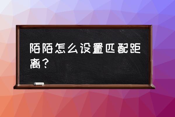 陌陌镜头如何拉近距离 陌陌怎么设置匹配距离？